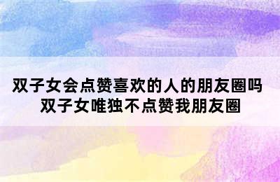 双子女会点赞喜欢的人的朋友圈吗 双子女唯独不点赞我朋友圈